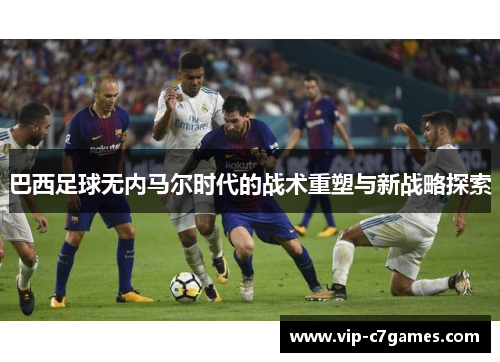 巴西足球无内马尔时代的战术重塑与新战略探索