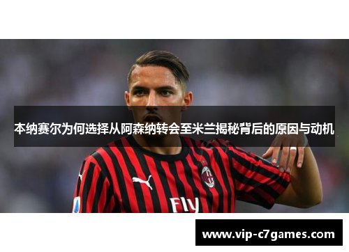 本纳赛尔为何选择从阿森纳转会至米兰揭秘背后的原因与动机