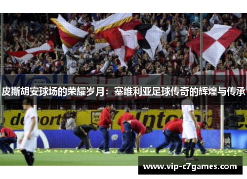 皮斯胡安球场的荣耀岁月：塞维利亚足球传奇的辉煌与传承