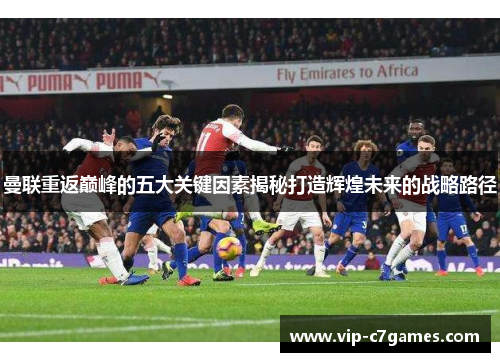 曼联重返巅峰的五大关键因素揭秘打造辉煌未来的战略路径