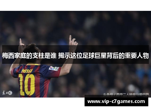 梅西家庭的支柱是谁 揭示这位足球巨星背后的重要人物