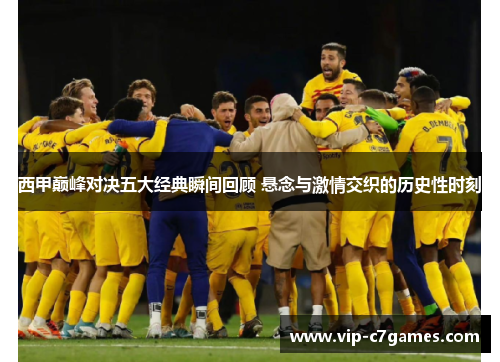 西甲巅峰对决五大经典瞬间回顾 悬念与激情交织的历史性时刻