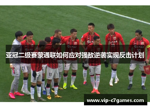 亚冠二级赛蒙通联如何应对强敌逆袭实现反击计划