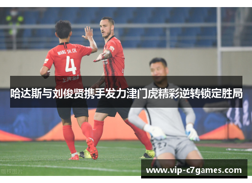 哈达斯与刘俊贤携手发力津门虎精彩逆转锁定胜局