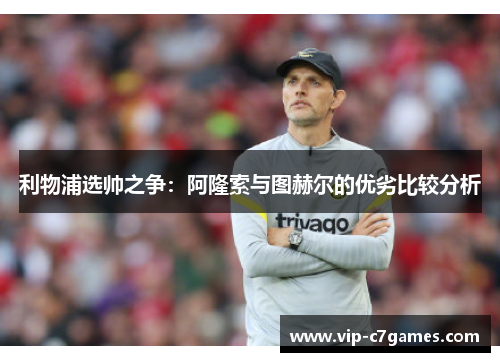 利物浦选帅之争：阿隆索与图赫尔的优劣比较分析