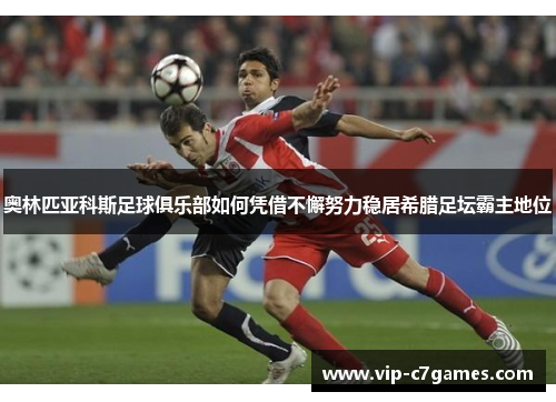奥林匹亚科斯足球俱乐部如何凭借不懈努力稳居希腊足坛霸主地位