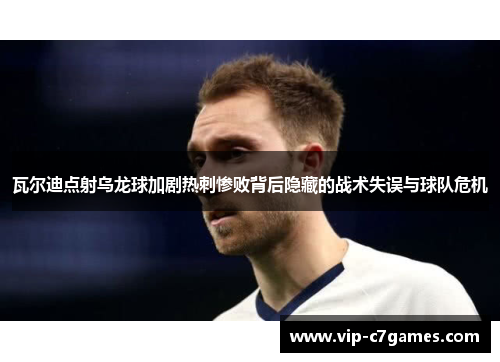 瓦尔迪点射乌龙球加剧热刺惨败背后隐藏的战术失误与球队危机