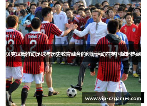 贝克汉姆推动足球与历史教育融合的创新活动在英国掀起热潮