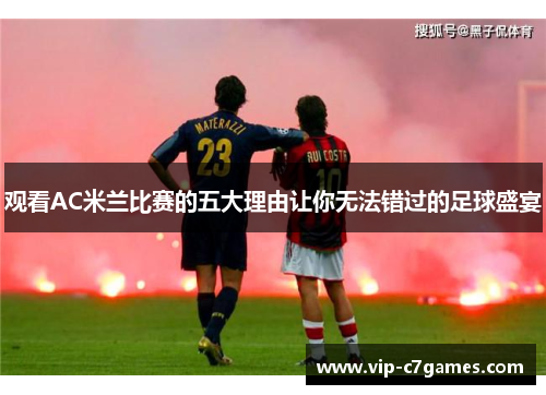 观看AC米兰比赛的五大理由让你无法错过的足球盛宴