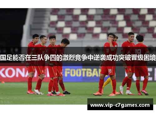 国足能否在三队争四的激烈竞争中逆袭成功突破晋级困境
