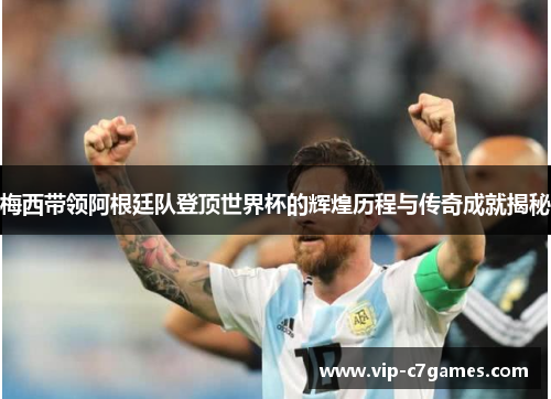 梅西带领阿根廷队登顶世界杯的辉煌历程与传奇成就揭秘