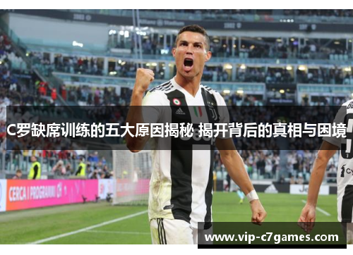 C罗缺席训练的五大原因揭秘 揭开背后的真相与困境