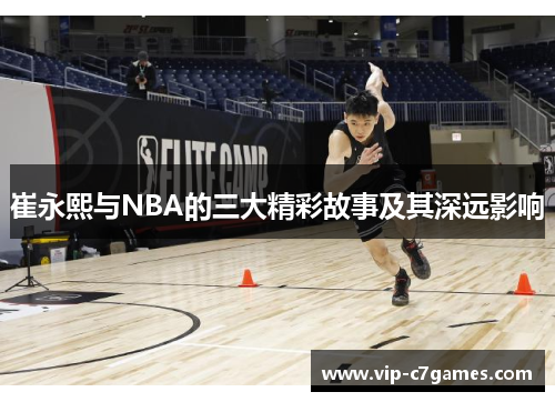 崔永熙与NBA的三大精彩故事及其深远影响