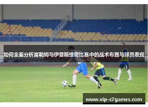 如何全面分析富勒姆与伊普斯维奇比赛中的战术布置与球员表现