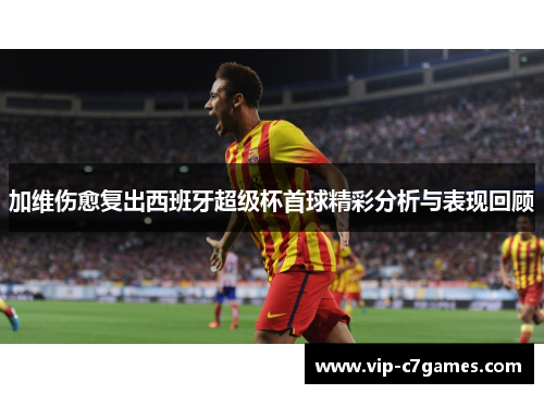 加维伤愈复出西班牙超级杯首球精彩分析与表现回顾