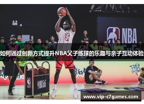 如何通过创新方式提升NBA父子练球的乐趣与亲子互动体验