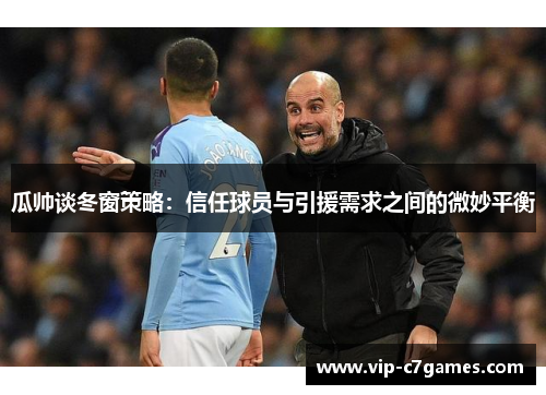 瓜帅谈冬窗策略：信任球员与引援需求之间的微妙平衡