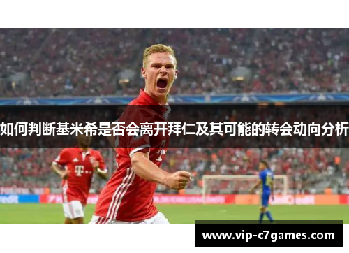 如何判断基米希是否会离开拜仁及其可能的转会动向分析
