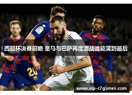 西超杯决赛前瞻 皇马与巴萨再度激战谁能笑到最后