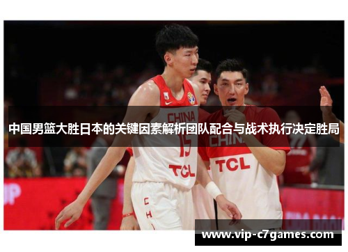 中国男篮大胜日本的关键因素解析团队配合与战术执行决定胜局