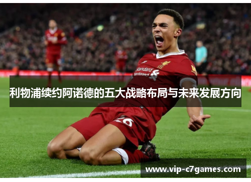 利物浦续约阿诺德的五大战略布局与未来发展方向