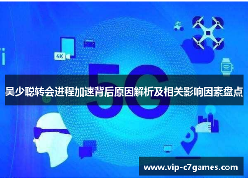 吴少聪转会进程加速背后原因解析及相关影响因素盘点