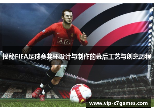 揭秘FIFA足球赛奖杯设计与制作的幕后工艺与创意历程