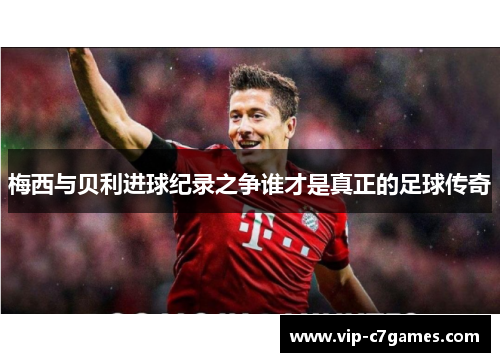 梅西与贝利进球纪录之争谁才是真正的足球传奇