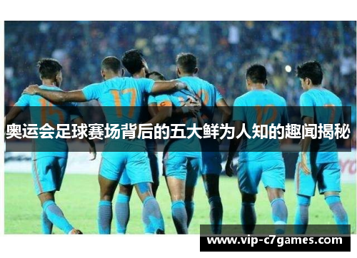 奥运会足球赛场背后的五大鲜为人知的趣闻揭秘
