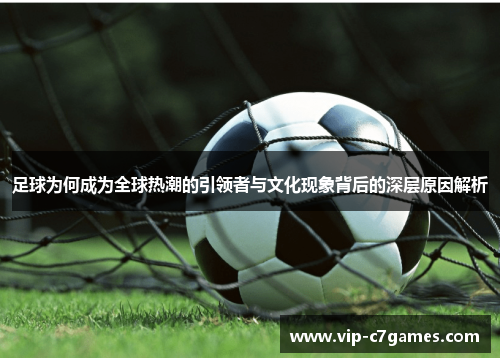 足球为何成为全球热潮的引领者与文化现象背后的深层原因解析