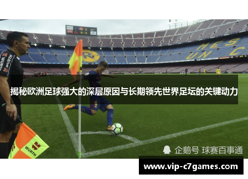 揭秘欧洲足球强大的深层原因与长期领先世界足坛的关键动力