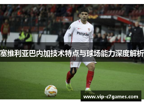 塞维利亚巴内加技术特点与球场能力深度解析