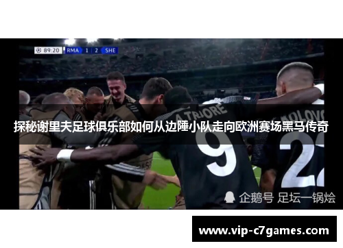 探秘谢里夫足球俱乐部如何从边陲小队走向欧洲赛场黑马传奇