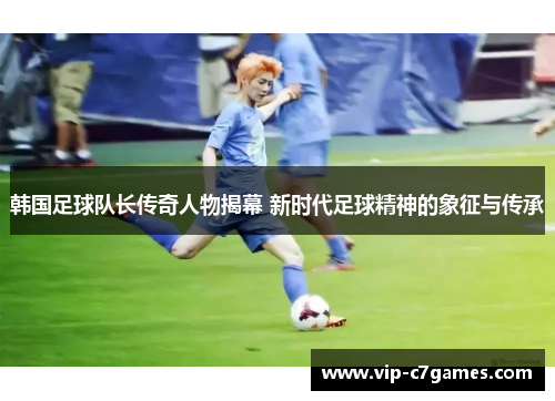 韩国足球队长传奇人物揭幕 新时代足球精神的象征与传承