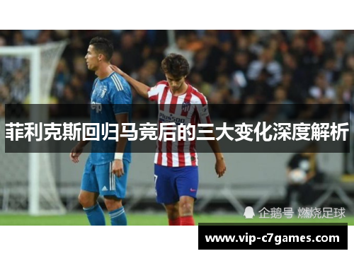 菲利克斯回归马竞后的三大变化深度解析