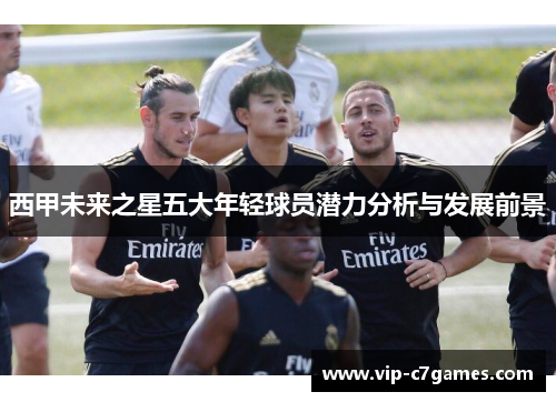 西甲未来之星五大年轻球员潜力分析与发展前景 西甲未来之星五大年轻球员潜力分析与发展前景