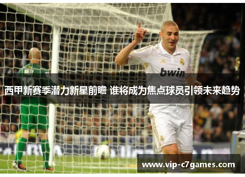 西甲新赛季潜力新星前瞻 谁将成为焦点球员引领未来趋势 西甲新赛季潜力新星前瞻 谁将成为焦点球员引领未来趋势