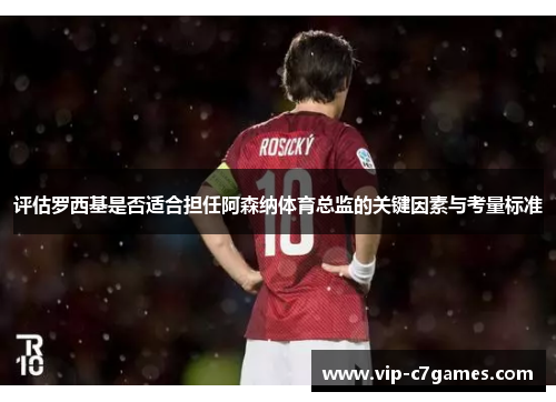 评估罗西基是否适合担任阿森纳体育总监的关键因素与考量标准