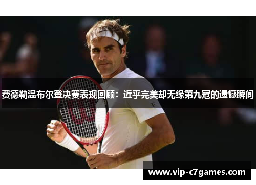 费德勒温布尔登决赛表现回顾:近乎完美却无缘第九冠的遗憾瞬间