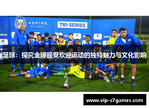 足球:探究全球最受欢迎运动的独特魅力与文化影响 足球:探究全球最受欢迎运动的独特魅力与文化影响