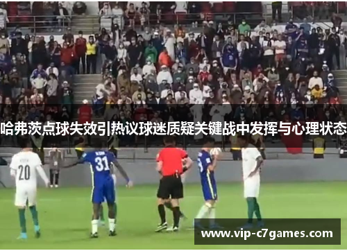 哈弗茨点球失效引热议球迷质疑关键战中发挥与心理状态 哈弗茨点球失效引热议球迷质疑关键战中发挥与心理状态
