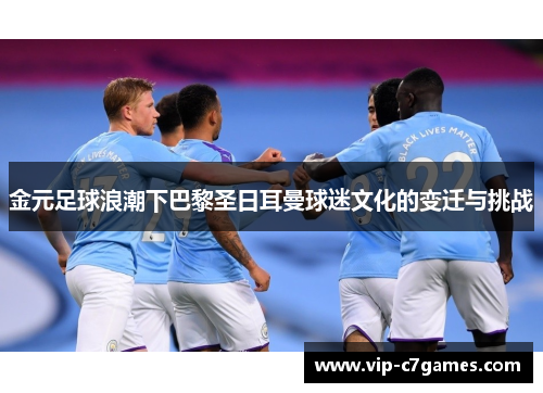 金元足球浪潮下巴黎圣日耳曼球迷文化的变迁与挑战