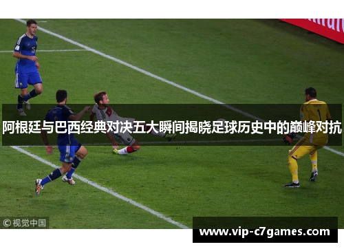 阿根廷与巴西经典对决五大瞬间揭晓足球历史中的巅峰对抗 阿根廷与巴西经典对决五大瞬间揭晓足球历史中的巅峰对抗