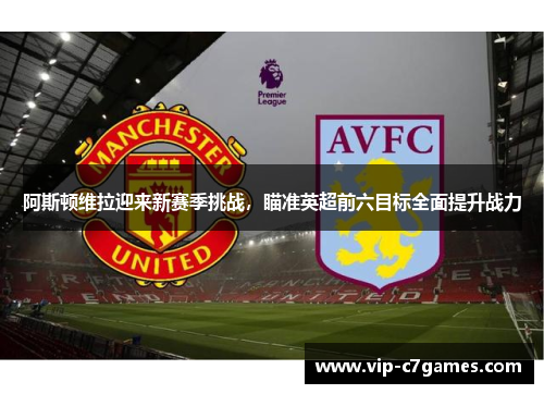 阿斯顿维拉迎来新赛季挑战,瞄准英超前六目标全面提升战力 阿斯顿维拉迎来新赛季挑战,瞄准英超前六目标全面提升战力