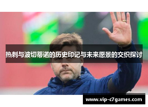 热刺与波切蒂诺的历史印记与未来愿景的交织探讨 热刺与波切蒂诺的历史印记与未来愿景的交织探讨