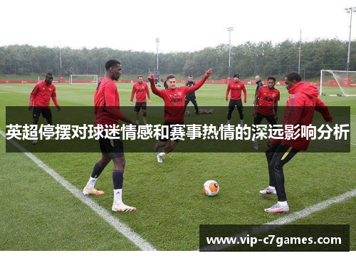 英超停摆对球迷情感和赛事热情的深远影响分析 英超停摆对球迷情感和赛事热情的深远影响分析