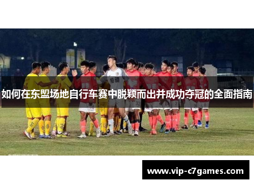 如何在东盟场地自行车赛中脱颖而出并成功夺冠的全面指南