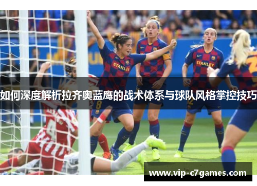 如何深度解析拉齐奥蓝鹰的战术体系与球队风格掌控技巧