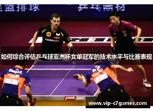如何综合评估乒乓球亚洲杯女单冠军的技术水平与比赛表现 如何综合评估乒乓球亚洲杯女单冠军的技术水平与比赛表现