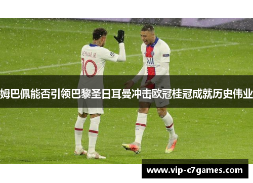 姆巴佩能否引领巴黎圣日耳曼冲击欧冠桂冠成就历史伟业 姆巴佩能否引领巴黎圣日耳曼冲击欧冠桂冠成就历史伟业